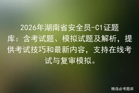 2026年湖南省安全员-C1证题库:含考试题、模拟试题及解析,提供技巧和最新内容,支持在线与复审. 第1张