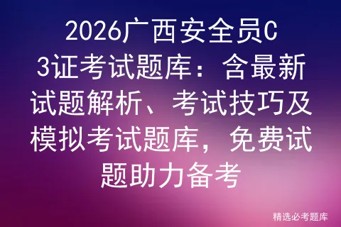 2026广西安全员C3证考试题库:含最新试题解析、考试技巧及题库,免费试题助力备考 第1张