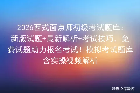 2026西式面点师初级考试题库:新版试题+最新解析+考试技巧,免费试题助力报名考试!题库含实操视频解析 第1张