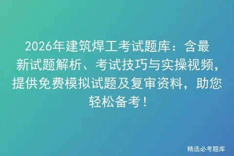 2026年建筑焊工考试题库:含最新试题解析、考试技巧与实操视频,提供免费试题及复审资料,助您轻松备考! 第1张