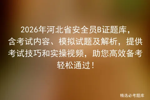 2026年河北省安全员B证题库,含考试内容、模拟试题及解析,提供技巧和实操视频,助您高效备考轻松通过! 第1张