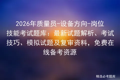 2026年质量员-设备方向-岗位技能考试题库:最新试题解析、考试技巧、试题及复审资料,免费在线备考资源 第1张