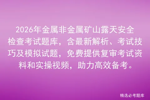 2026年金属非金属矿山露天安全检查考试题库,含最新解析、考试技巧及试题,免费提供复审资料和实操视频,助力高效备考. 第1张