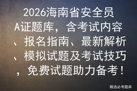 2026海南省安全员A证题库,含考试内容、报名指南、最新解析、试题及技巧,免费试题助力备考! 第1张