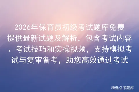 2026年保育员初级考试题库免费提供最新试题及解析,包含考试内容、考试技巧和实操视频,支持与复审备考,助您高效通过考试 第1张
