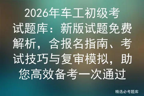 2026年车工初级考试题库:新版试题免费解析,含报名指南、考试技巧与复审,助您高效备考一次通过 第1张