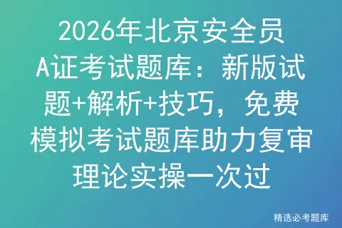 2026年北京安全员A证考试题库:新版试题+解析+技巧,免费模拟考试题库助力复审理论实操一次过 第1张