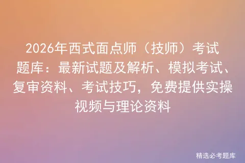 2026年西式面点师(技师)考试题库:最新试题及解析、模拟考试、复审资料、考试技巧,免费提供实操视频与理论资料 第1张