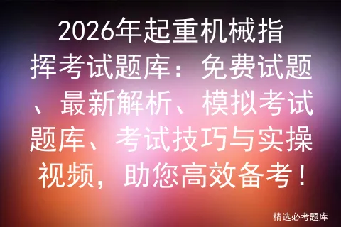 2026年起重机械指挥考试题库:免费试题、最新解析、模拟考试题库、考试技巧与实操视频,助您高效备考! 第1张
