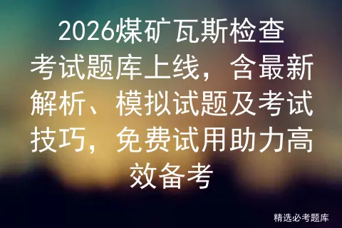 2026煤矿瓦斯检查考试题库上线,含最新解析、模拟试题及考试技巧,免费试用助力高效备考 第1张