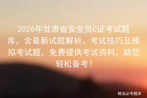 2026年甘肃省安全员C证考试题库,含最新试题解析、考试技巧及题,免费提供考试资料,助您轻松备考! 第1张