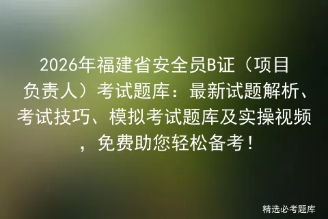 2026年福建省安全员B证(项目负责人)考试题库:最新试题解析、考试技巧、题库及实操视频,免费助您轻松备考! 第1张