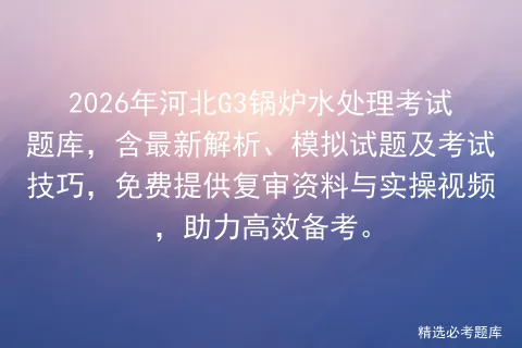 2026年河北G3锅炉水处理考试题库,含最新解析、模拟试题及技巧,免费提供复审资料与实操视频,助力高效备考. 第1张