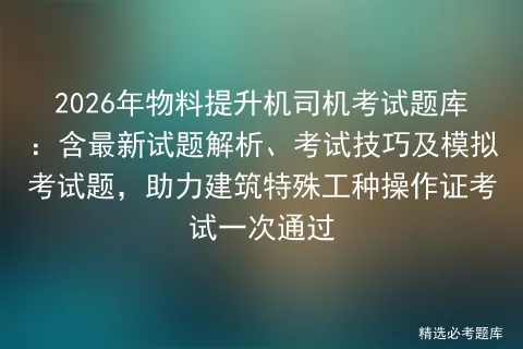 2026年物料提升机司机考试题库:含最新试题解析、考试技巧及题,助力建筑特殊工种操作证考试一次通过 第1张