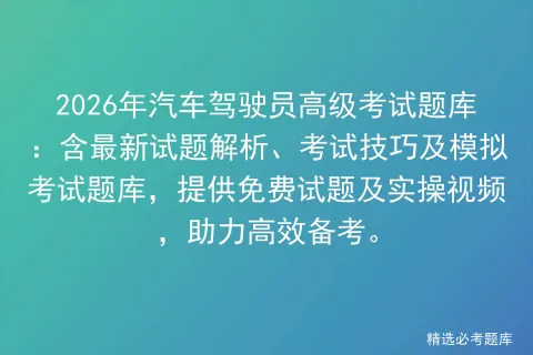 2026年汽车驾驶员高级考试题库:含最新试题解析、考试技巧及题库,提供免费试题及实操视频 第1张