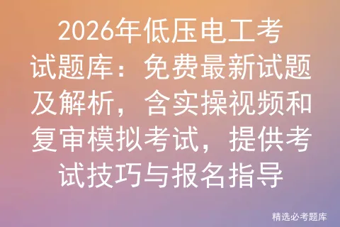 2026年低压电工考试题库:免费最新试题及解析,含实操视频和复审,提供考试技巧与报名指导 第1张