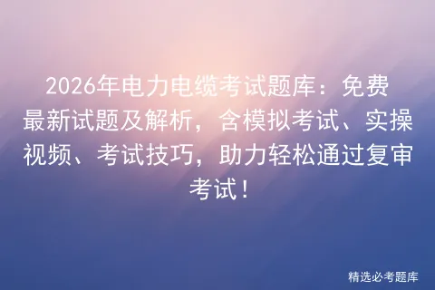 2026年电力电缆考试题库:免费最新试题及解析,含模拟考试、实操视频、考试技巧,助力轻松通过复审考试! 第1张