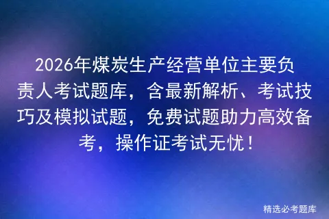 2026年煤炭生产经营单位主要负责人考试题库,含最新解析、考试技巧及试题,免费试题助力高效备考,操作证无忧! 第1张