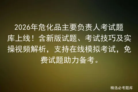 2026年危化品主要负责人考试题库上线!含新版试题、考试技巧及实操视频解析,支持在线,免费试题助力备考. 第1张