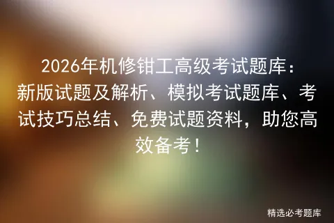2026年机修钳工高级考试题库:新版试题及解析、模拟考试题库、考试技巧总结、免费试题资料,助您高效备考! 第1张
