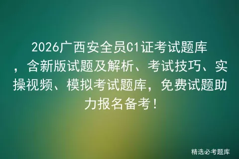 2026广西安全员C1证考试题库,含新版试题及解析、考试技巧、实操视频、题库,免费试题助力报名备考! 第1张