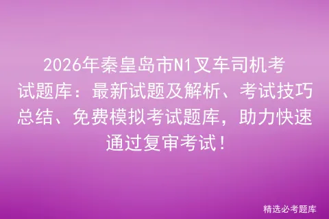 2026年秦皇岛市N1叉车司机考试题库:最新试题及解析、考试技巧总结、免费题库,助力快速通过复审考试! 第1张