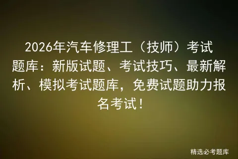 2026年汽车修理工(技师)考试题库:新版试题、考试技巧、最新解析、题库,免费试题助力报名考试! 第1张