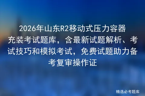2026年山东R2移动式压力容器充装考试题库,含最新试题解析、考试技巧和,免费试题助力备考复审操作证 第1张