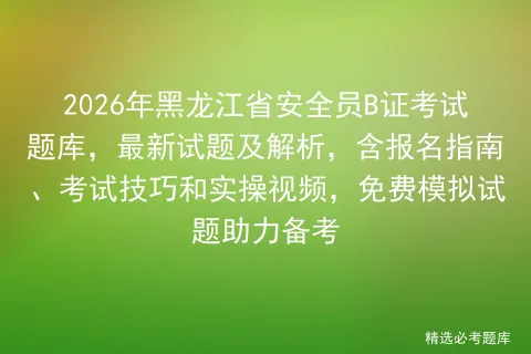 2026年黑龙江省安全员B证考试题库,最新试题及解析,含报名指南、技巧和实操视频,免费试题助力备考 第1张