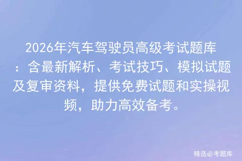 2026年汽车驾驶员高级考试题库:含最新解析、考试技巧、模拟试题及复审资料,提供免费试题和实操视频,助力高效备考. 第1张