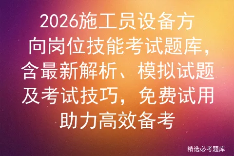 2026施工员设备方向岗位技能考试题库,含最新解析、模拟试题及技巧,免费试用助力高效备考 第1张