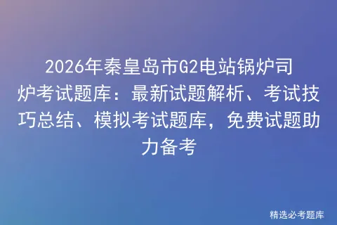 2026年秦皇岛市G2电站锅炉司炉考试题库:最新试题解析、考试技巧总结、题库,免费试题助力备考 第1张