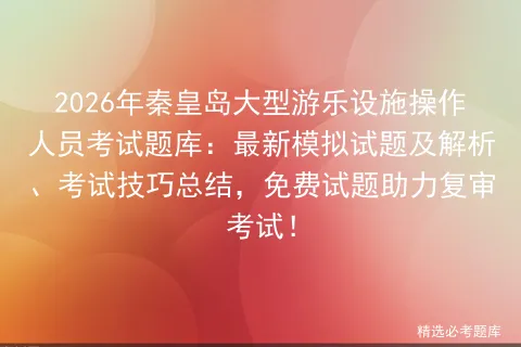 2026年秦皇岛大型游乐设施操作人员考试题库:最新模拟试题及解析、技巧总结,免费试题助力复审! 第1张