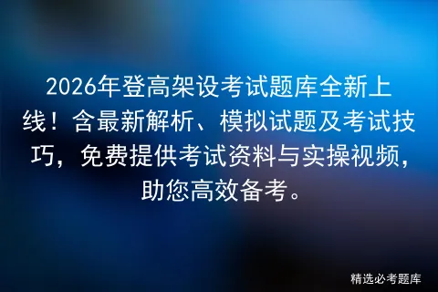 2026年登高架设考试题库全新上线!含最新解析、模拟试题及考试技巧,免费提供资料与实操视频,助您高效备考. 第1张
