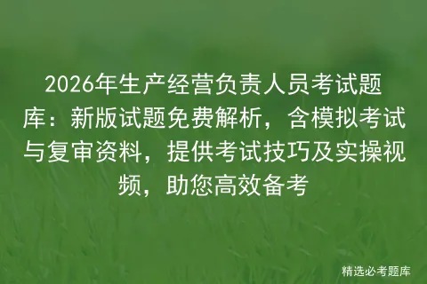 2026年生产经营负责人员考试题库:新版试题免费解析,含模拟考试与复审资料,提供考试技巧及实操视频,助您高效备考 第1张