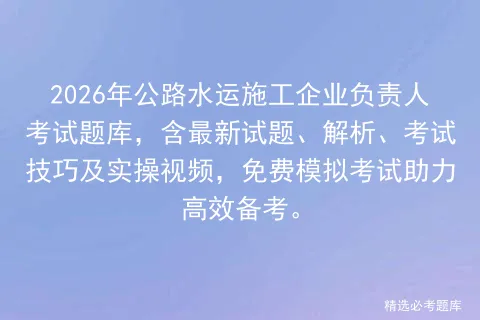 2026年公路水运施工企业负责人考试题库,含最新试题、解析、考试技巧及实操视频,免费助力高效备考. 第1张