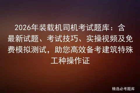 2026年装载机司机考试题库:含最新试题、考试技巧、实操视频及免费测试,助您高效备考建筑特殊工种操作证 第1张