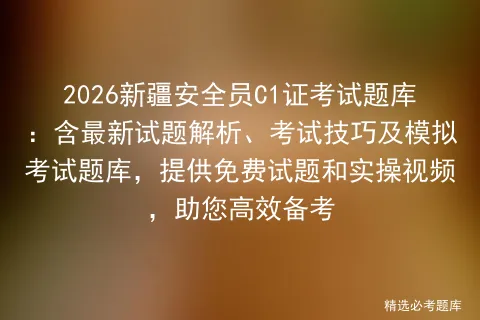 2026新疆安全员C1证考试题库:含最新试题解析、考试技巧及题库,提供免费试题和实操视频,助您高效备考 第1张