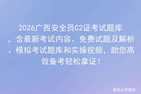 2026广西安全员C2证考试题库,含最新考试内容、免费试题及解析、题库和实操视频,助您高效备考轻松拿证! 第1张