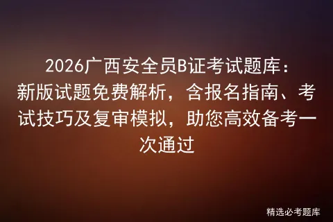 2026广西安全员B证考试题库:新版试题免费解析,含报名指南、技巧及复审,助您高效备考一次通过 第1张