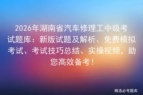 2026年湖南省汽车修理工中级考试题库:新版试题及解析、免费、考试技巧总结、实操视频,助您高效备考! 第1张
