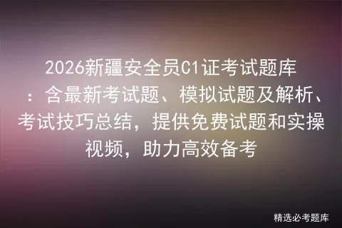 2026新疆安全员C1证考试题库:含最新考试题、模拟试题及解析、技巧总结,提供免费试题和实操视频,助力高效备考 第1张