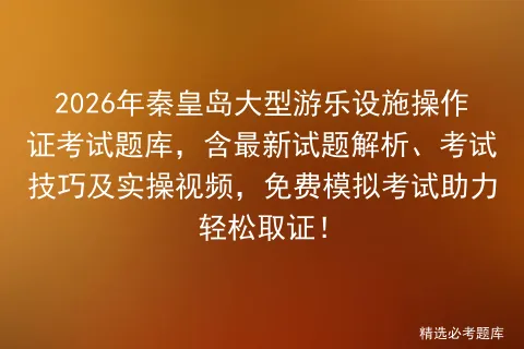 2026年秦皇岛大型游乐设施操作证考试题库,含最新试题解析、考试技巧及实操视频,免费助力轻松取证! 第1张