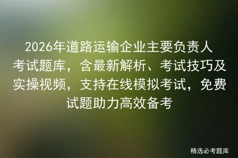 2026年道路运输企业主要负责人考试题库,含最新解析、考试技巧及实操视频,支持在线,免费试题助力高效备考 第1张