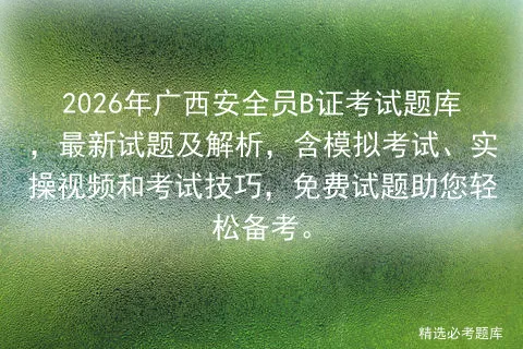 2026年广西安全员B证考试题库,最新试题及解析,含模拟考试、实操视频和考试技巧,免费试题助您轻松备考. 第1张