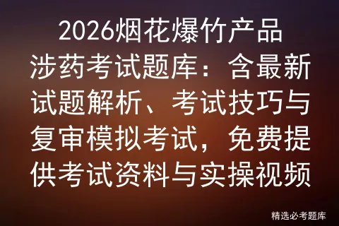 2026烟花爆竹产品涉药考试题库:含最新试题解析、考试技巧与复审,免费提供考试资料与实操视频 第1张
