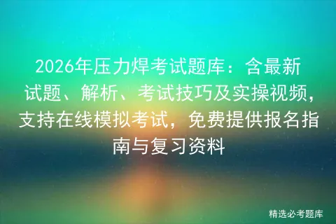 2026年压力焊考试题库:含最新试题、解析、考试技巧及实操视频,支持在线,免费提供报名指南与复习资料 第1张