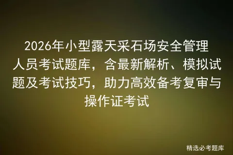 2026年小型露天采石场安全管理人员考试题库,含最新解析、模拟试题及技巧,助力高效备考复审与操作证 第1张