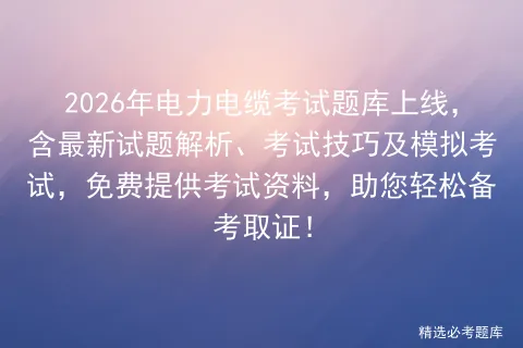 2026年电力电缆考试题库上线,含最新试题解析、考试技巧及模拟考试,免费提供考试资料,助您轻松备考取证! 第1张
