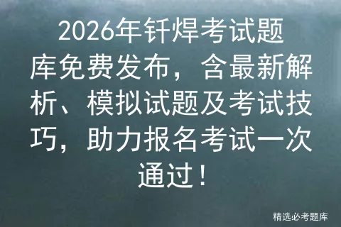 2026年钎焊考试题库免费发布,含最新解析、模拟试题及考试技巧,助力报名一次通过! 第1张